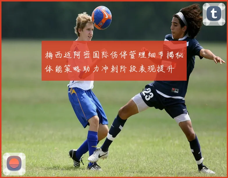 梅西迈阿密国际伤停管理细节揭秘体能策略助力冲刺阶段表现提升