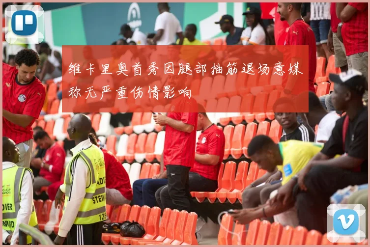 维卡里奥首秀因腿部抽筋退场意媒称无严重伤情影响