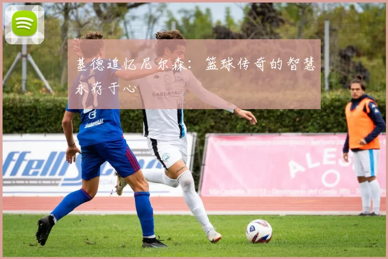 基德追忆尼尔森：篮球传奇的智慧永存于心