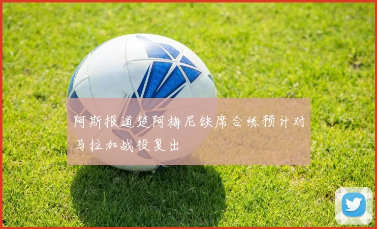 阿斯报道楚阿梅尼缺席合练预计对马拉加战役复出