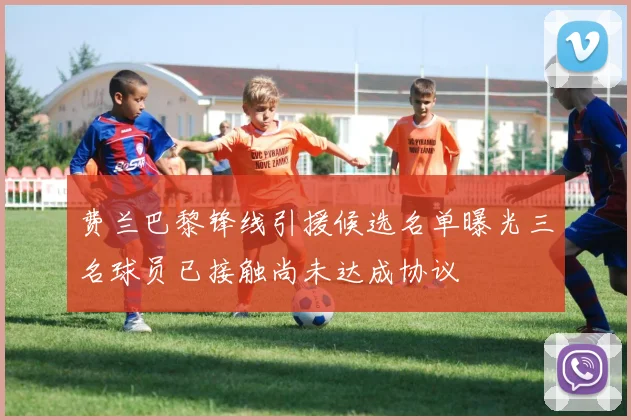 费兰巴黎锋线引援候选名单曝光三名球员已接触尚未达成协议