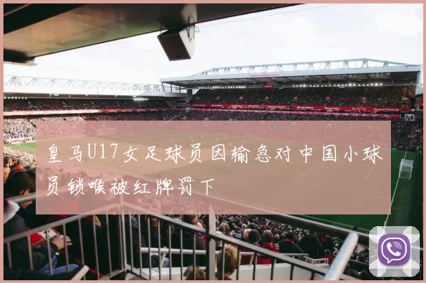 皇马U17女足球员因输急对中国小球员锁喉被红牌罚下