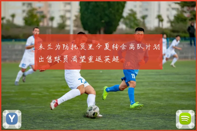 米兰为防托莫里今夏转会离队计划出售球员渴望重返英超