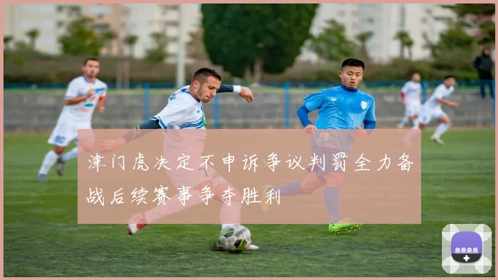 津门虎决定不申诉争议判罚全力备战后续赛事争夺胜利